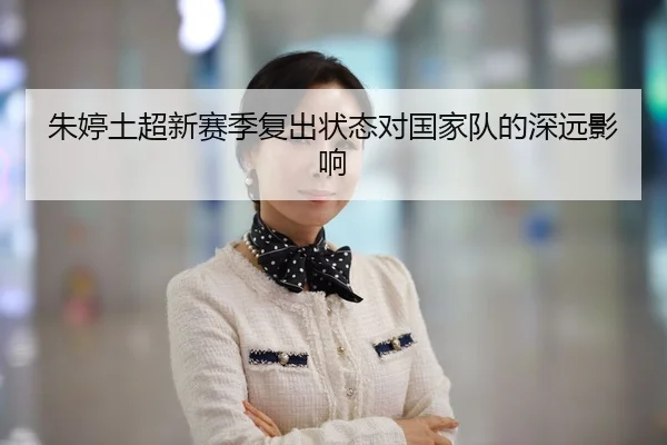 朱婷土超新赛季复出状态对国家队的深远影响